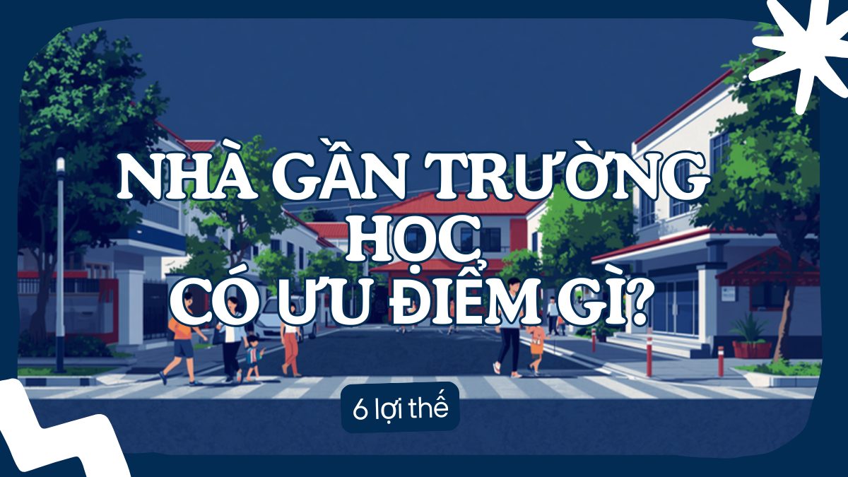 Nhà gần trường học có ưu điểm gì - 6 lợi thế cho gia đình trẻ