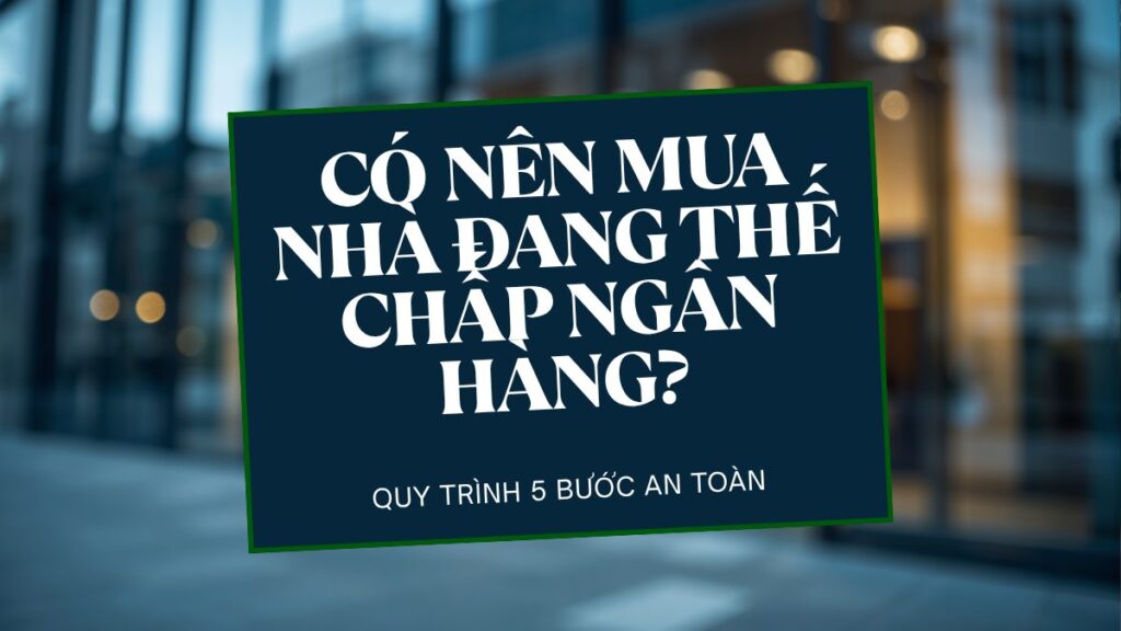 Có nên mua nhà đang thế chấp ngân hàng - quy trình 5 bước an toàn
