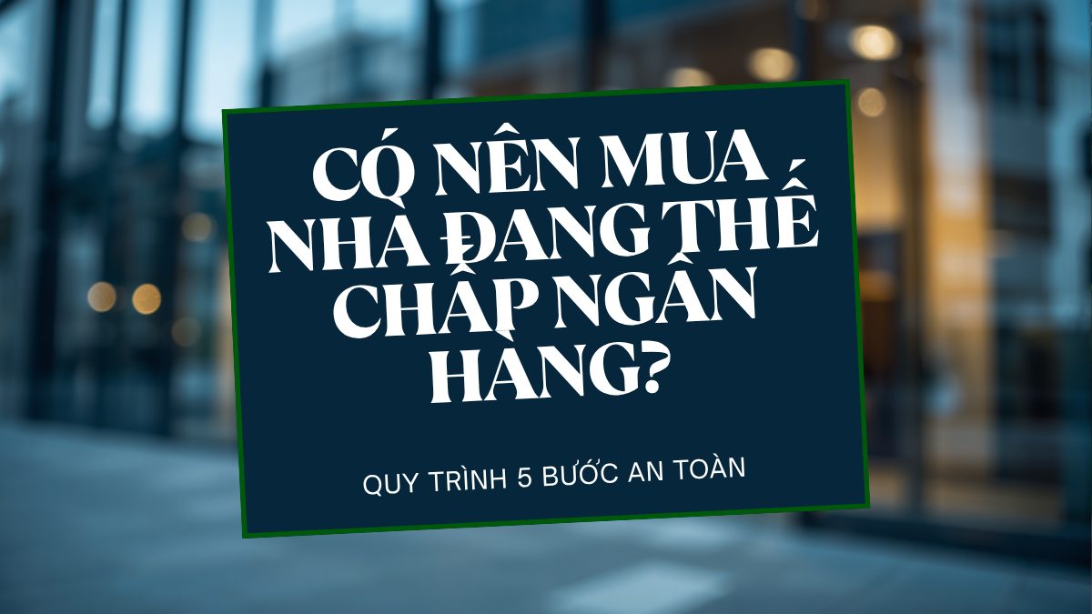 Có nên mua nhà đang thế chấp ngân hàng - quy trình 5 bước an toàn