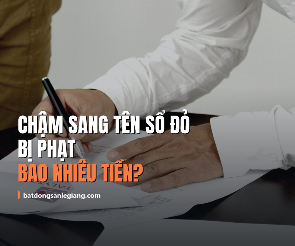 Chậm sang tên sổ đỏ bị phạt bao nhiêu? Mức phạt thật cho người dân từ 31/8/2026