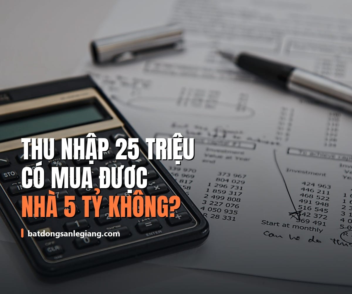 Thu nhập 25 triệu/tháng có mua được nhà 5 tỷ không? Tính thẳng từng con số
